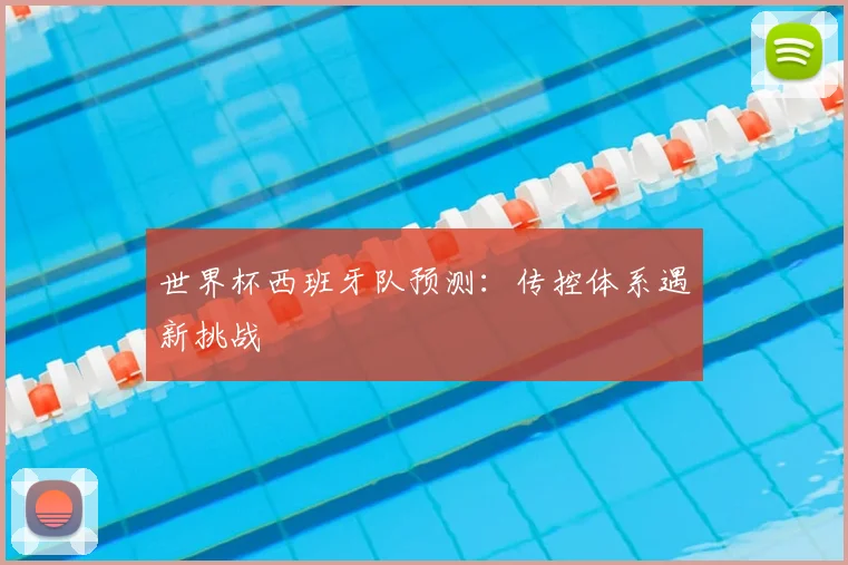 世界杯西班牙队预测:传控体系遇新挑战