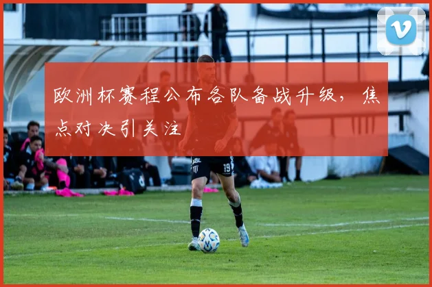 欧洲杯赛程公布各队备战升级,焦点对决引关注