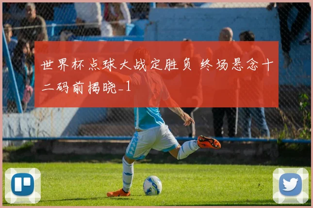 世界杯点球大战定胜负 终场悬念十二码前揭晓_1