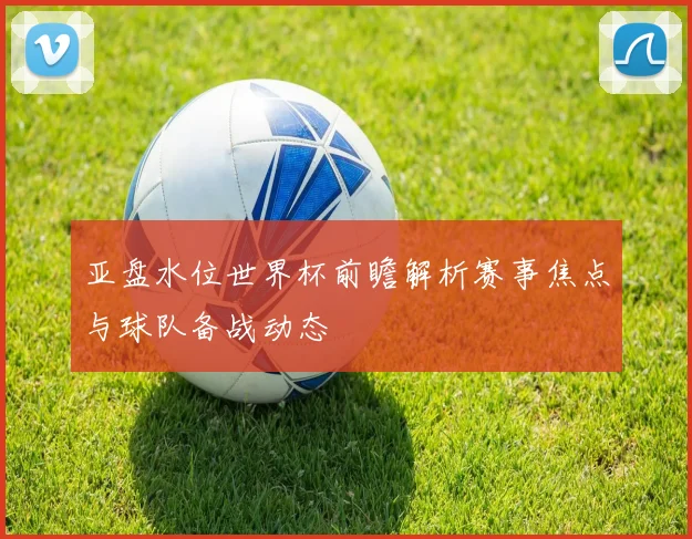亚盘水位世界杯前瞻解析赛事焦点与球队备战动态