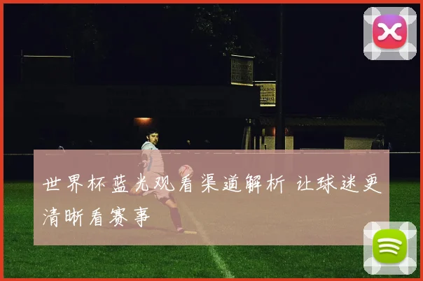世界杯蓝光观看渠道解析 让球迷更清晰看赛事