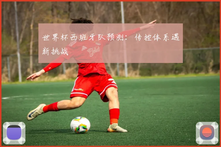 世界杯西班牙队预测:传控体系遇新挑战