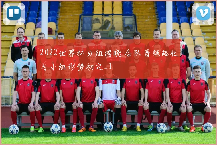 2022世界杯分组揭晓 各队晋级路径与小组形势初定_1