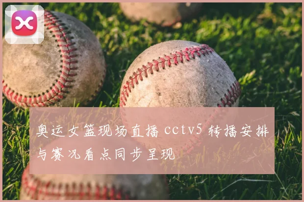 奥运女篮现场直播 cctv5 转播安排与赛况看点同步呈现