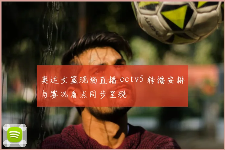 奥运女篮现场直播 cctv5 转播安排与赛况看点同步呈现