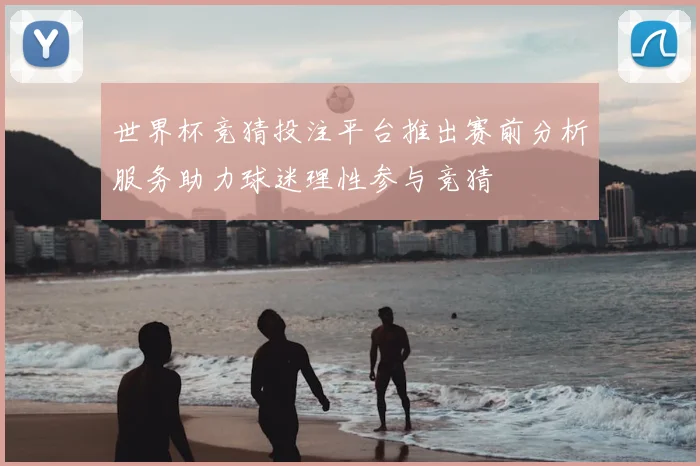 世界杯竞猜投注平台推出赛前分析服务助力球迷理性参与竞猜