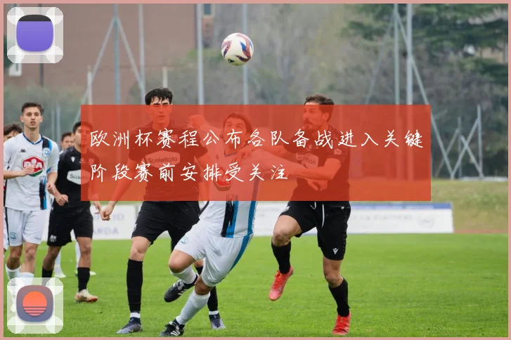 欧洲杯赛程公布各队备战进入关键阶段赛前安排受关注