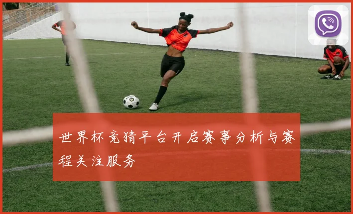 世界杯竞猜平台开启赛事分析与赛程关注服务