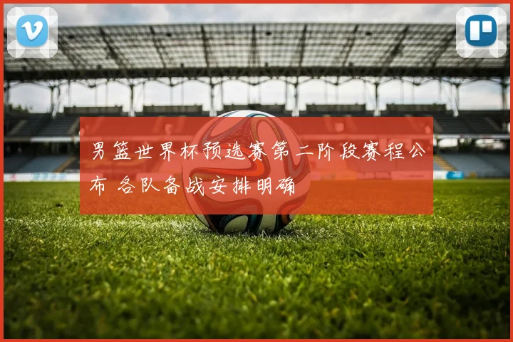 男篮世界杯预选赛第二阶段赛程公布 各队备战安排明确