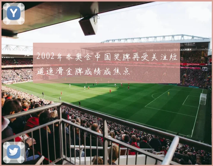 2002年冬奥会中国奖牌再受关注短道速滑金牌成绩成焦点