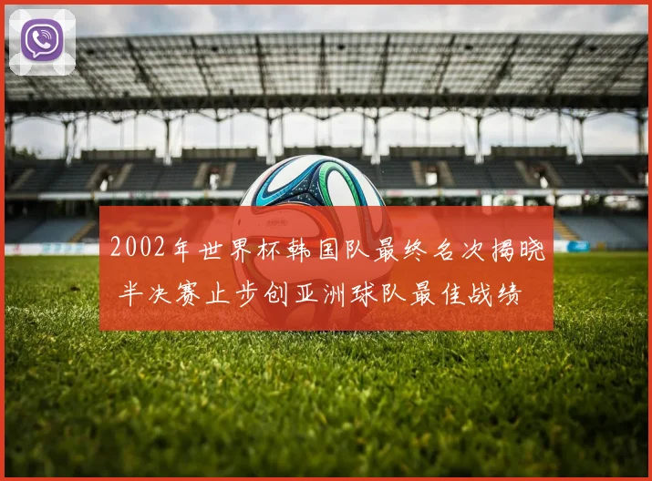 2002年世界杯韩国队最终名次揭晓 半决赛止步创亚洲球队最佳战绩