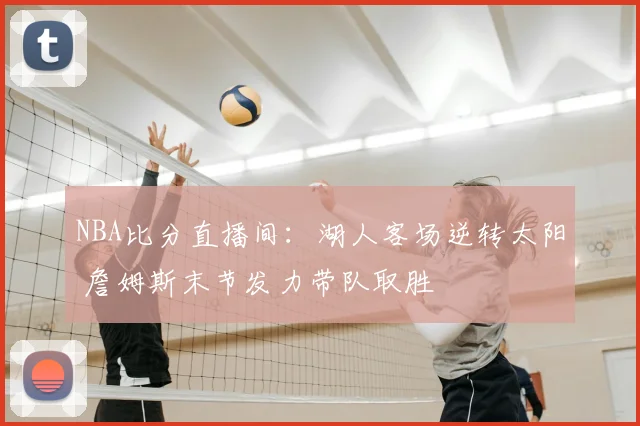 NBA比分直播间：湖人客场逆转太阳 詹姆斯末节发力带队取胜