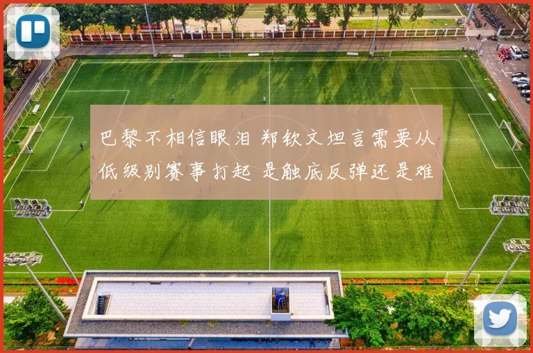 巴黎不相信眼泪 郑钦文坦言需要从低级别赛事打起 是触底反弹还是难现辉煌