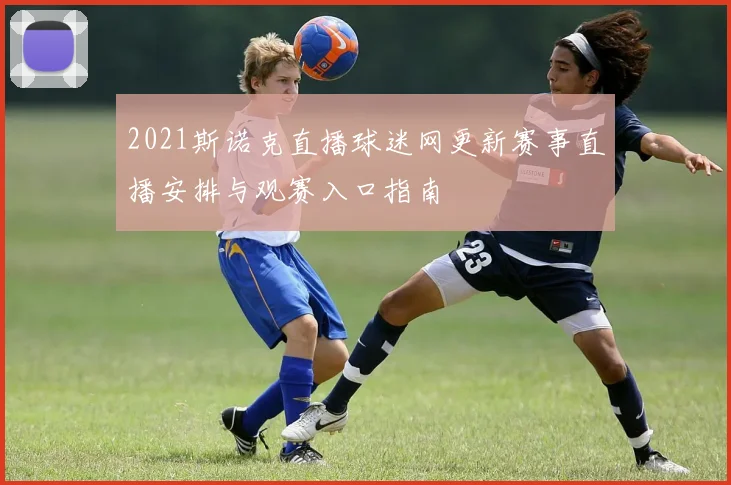 2021斯诺克直播球迷网更新赛事直播安排与观赛入口指南
