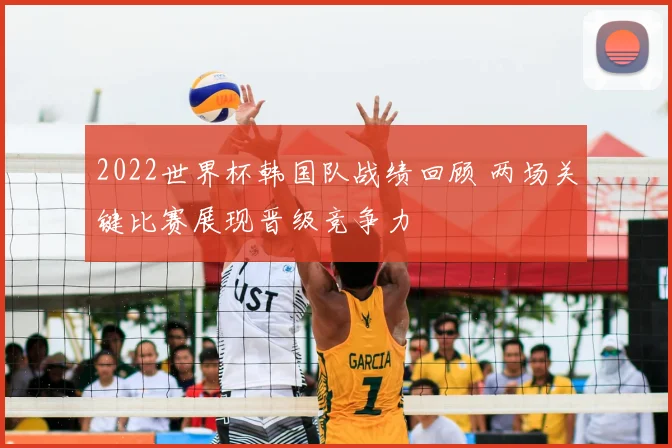 2022世界杯韩国队战绩回顾 两场关键比赛展现晋级竞争力