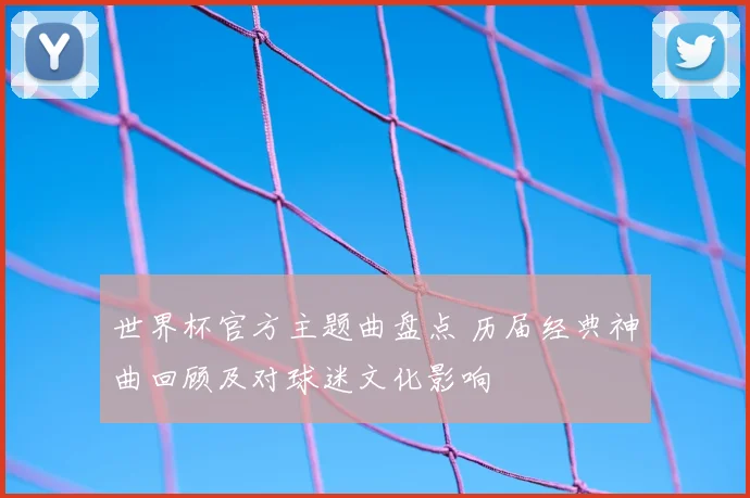 世界杯官方主题曲盘点 历届经典神曲回顾及对球迷文化影响