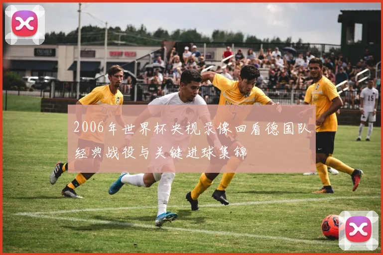 2006年世界杯央视录像回看德国队经典战役与关键进球集锦