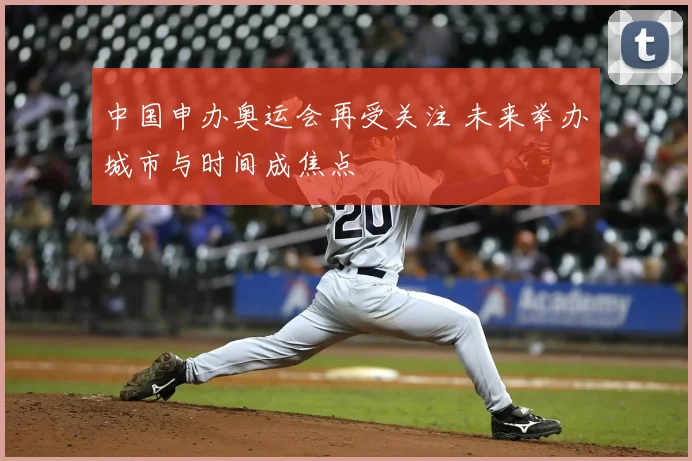 中国申办奥运会再受关注 未来举办城市与时间成焦点
