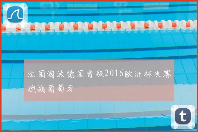 法国淘汰德国晋级2016欧洲杯决赛迎战葡萄牙