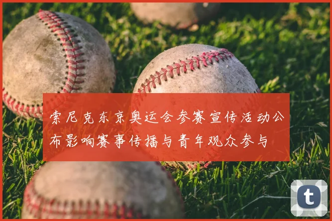 索尼克东京奥运会参赛宣传活动公布影响赛事传播与青年观众参与