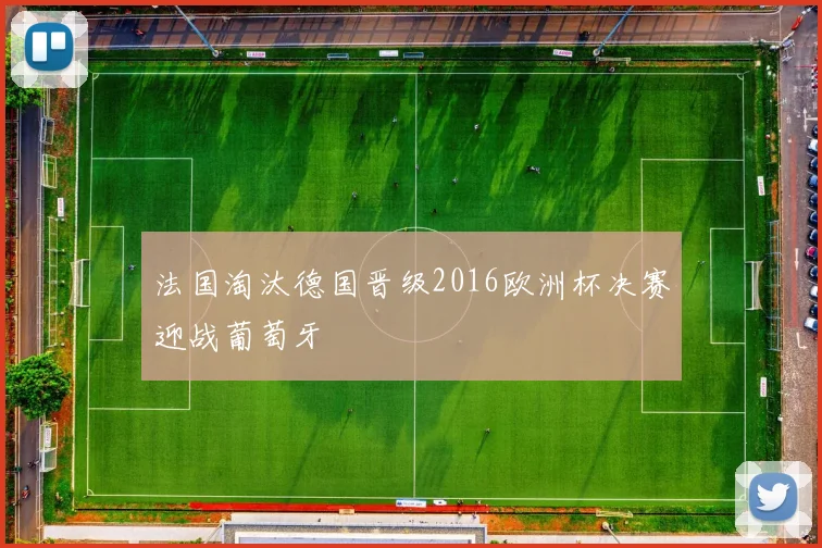 法国淘汰德国晋级2016欧洲杯决赛迎战葡萄牙