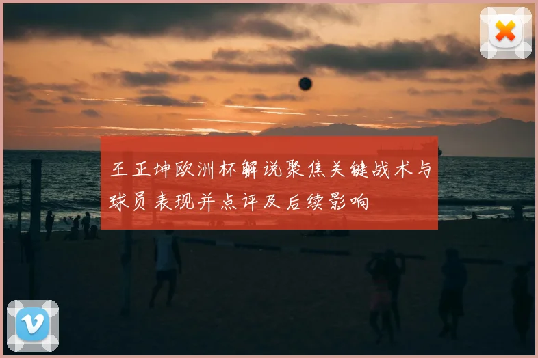 王正坤欧洲杯解说聚焦关键战术与球员表现并点评及后续影响