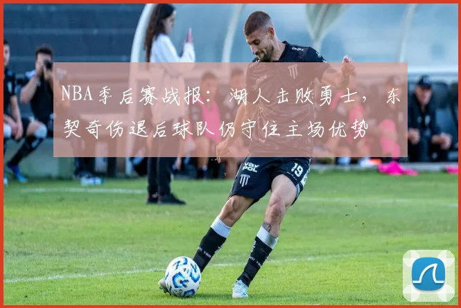 NBA季后赛战报：湖人击败勇士，东契奇伤退后球队仍守住主场优势
