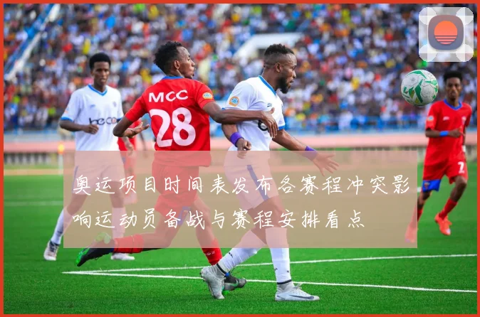 奥运项目时间表发布各赛程冲突影响运动员备战与赛程安排看点