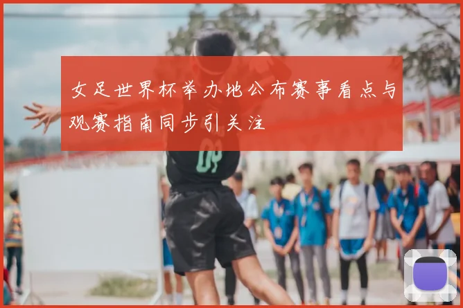 女足世界杯举办地公布赛事看点与观赛指南同步引关注