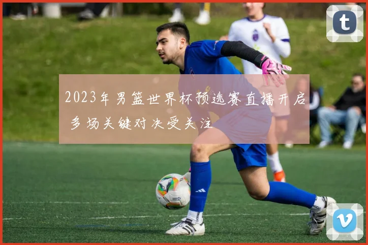 2023年男篮世界杯预选赛直播开启 多场关键对决受关注