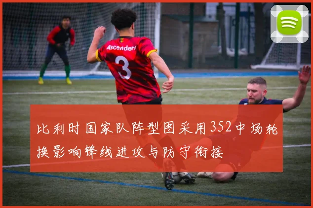 比利时国家队阵型图采用352中场轮换影响锋线进攻与防守衔接