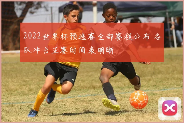 2022世界杯预选赛全部赛程公布 各队冲击正赛时间表明晰