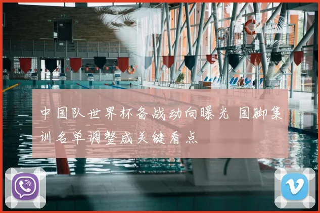 中国队世界杯备战动向曝光 国脚集训名单调整成关键看点