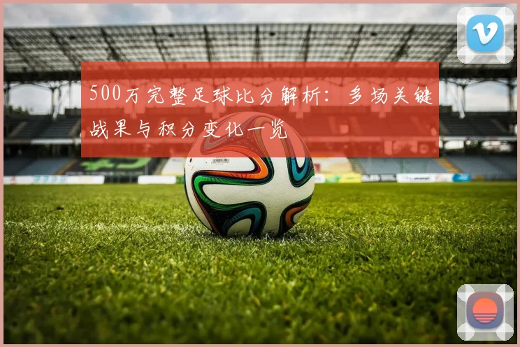 500万完整足球比分解析：多场关键战果与积分变化一览