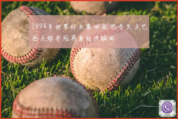 1994年世界杯决赛回放 巴乔失点巴西点球夺冠再看经典瞬间