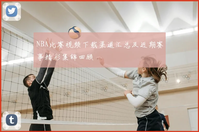 NBA比赛视频下载渠道汇总及近期赛事精彩集锦回顾