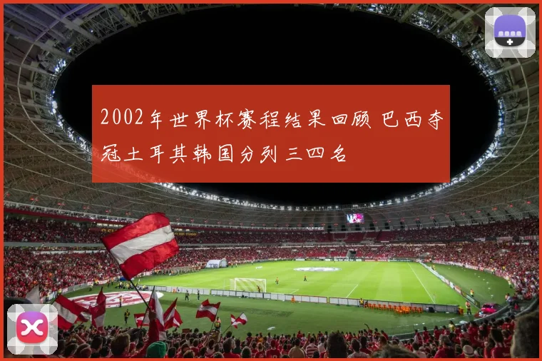 2002年世界杯赛程结果回顾 巴西夺冠土耳其韩国分列三四名
