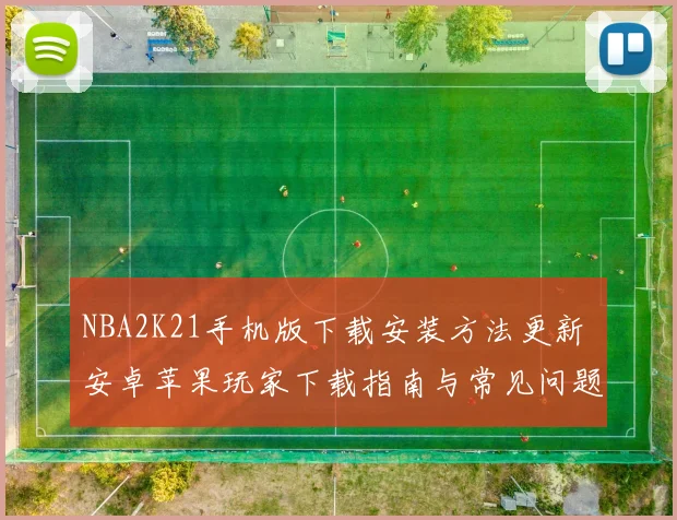 NBA2K21手机版下载安装方法更新 安卓苹果玩家下载指南与常见问题解答