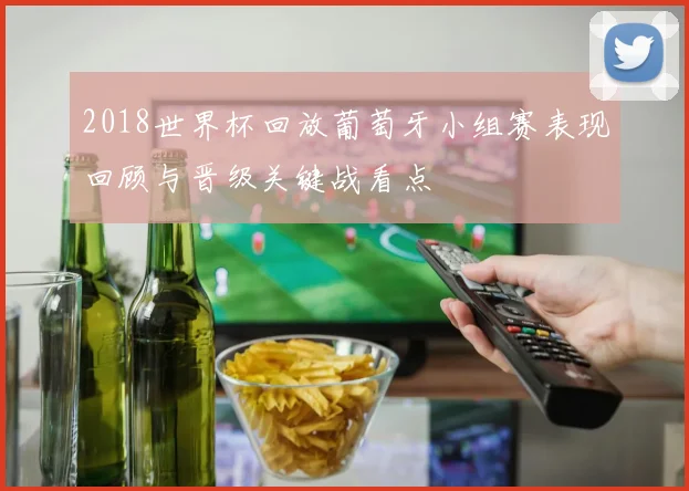 2018世界杯回放葡萄牙小组赛表现回顾与晋级关键战看点