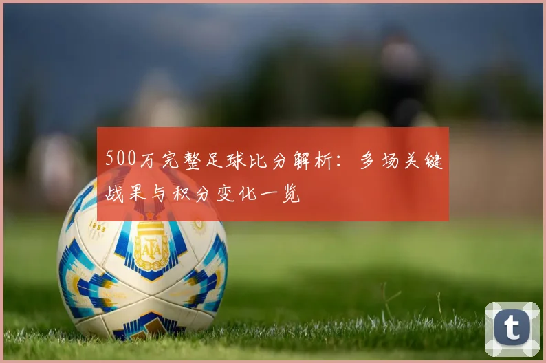 500万完整足球比分解析：多场关键战果与积分变化一览