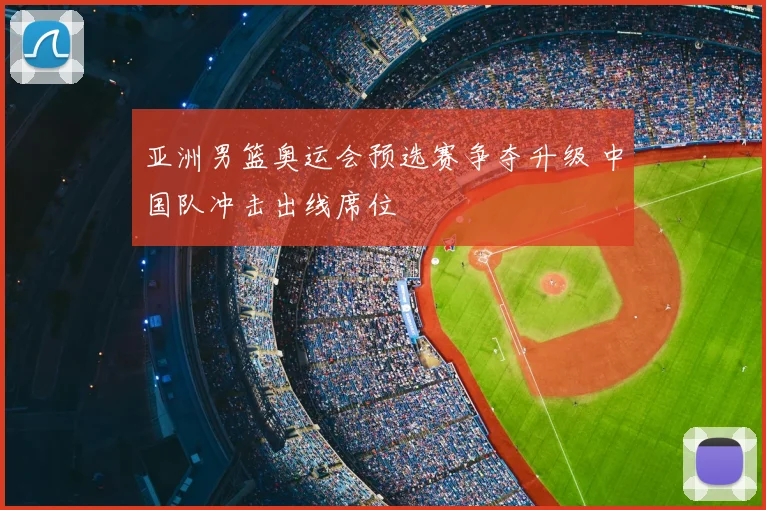 亚洲男篮奥运会预选赛争夺升级 中国队冲击出线席位