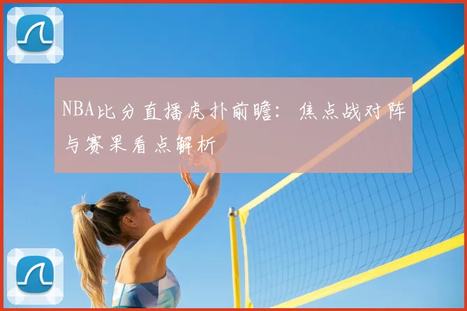 NBA比分直播虎扑前瞻：焦点战对阵与赛果看点解析