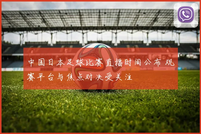 中国日本足球比赛直播时间公布 观赛平台与焦点对决受关注