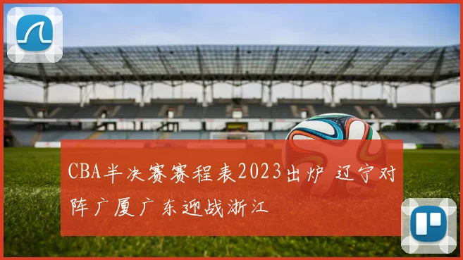 CBA半决赛赛程表2023出炉 辽宁对阵广厦广东迎战浙江