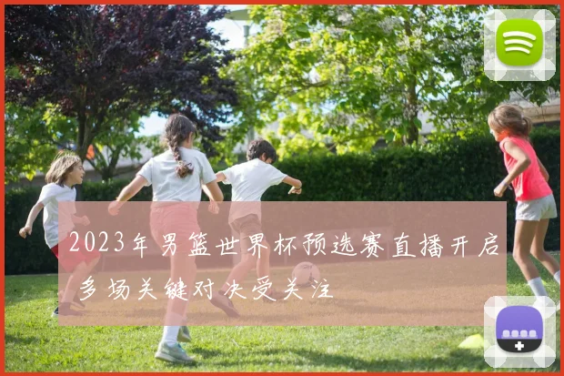 2023年男篮世界杯预选赛直播开启 多场关键对决受关注