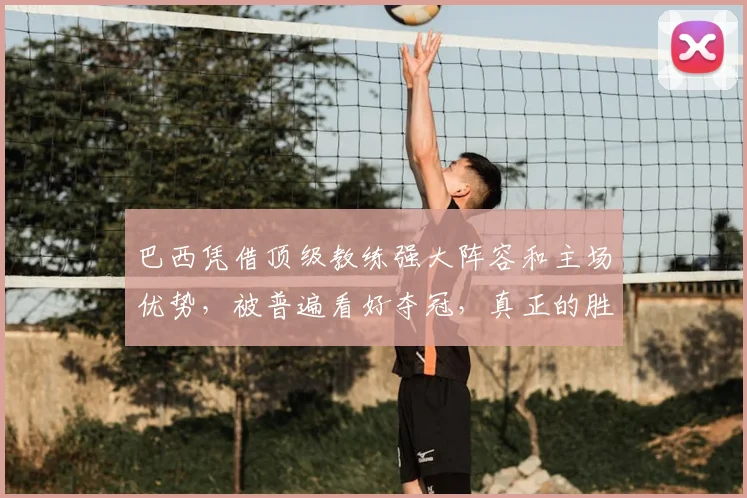 巴西凭借顶级教练强大阵容和主场优势,被普遍看好夺冠,真正的胜利在于团队实力和比赛环境的全方位碾压