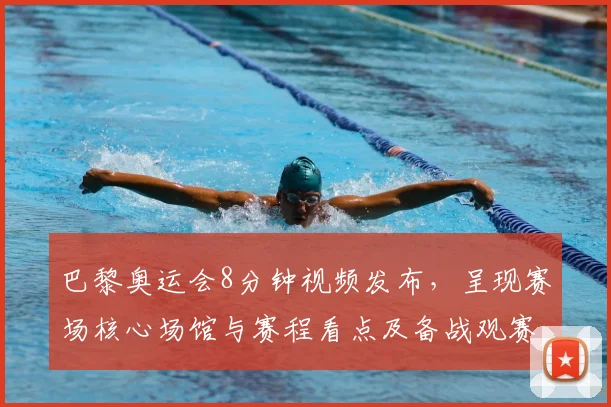 巴黎奥运会8分钟视频发布，呈现赛场核心场馆与赛程看点及备战观赛提示