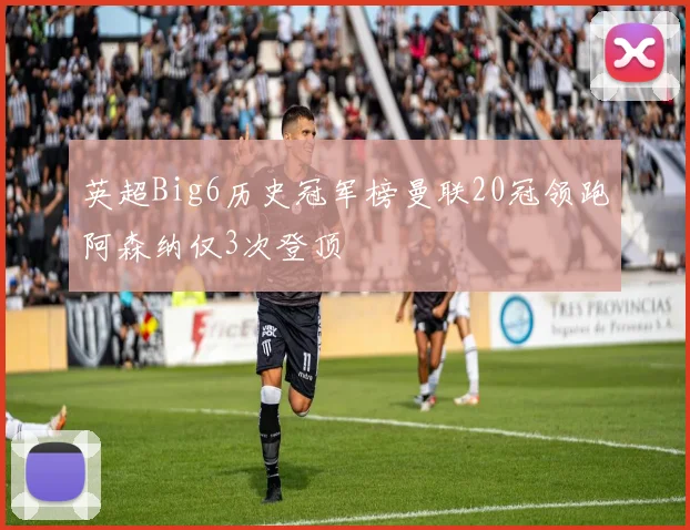 英超Big6历史冠军榜曼联20冠领跑阿森纳仅3次登顶