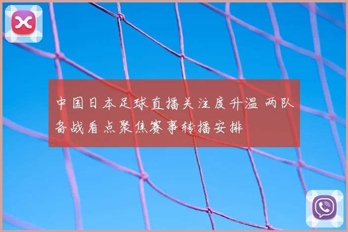 中国日本足球直播关注度升温 两队备战看点聚焦赛事转播安排