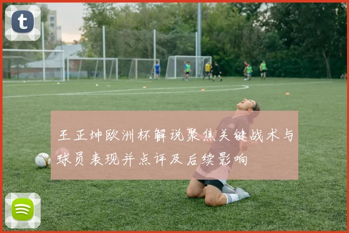王正坤欧洲杯解说聚焦关键战术与球员表现并点评及后续影响